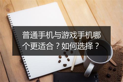 普通手机与游戏手机哪个更适合？如何选择？
