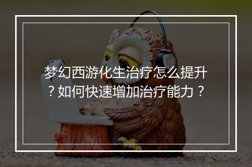 梦幻西游化生治疗怎么提升？如何快速增加治疗能力？