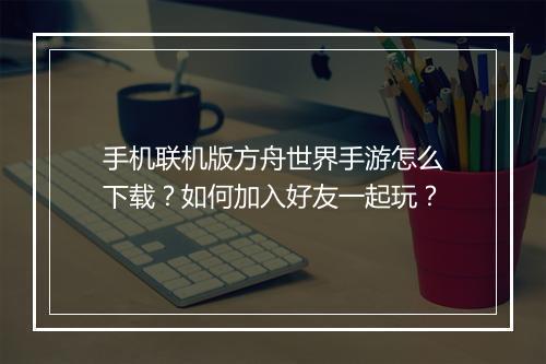 手机联机版方舟世界手游怎么下载？如何加入好友一起玩？
