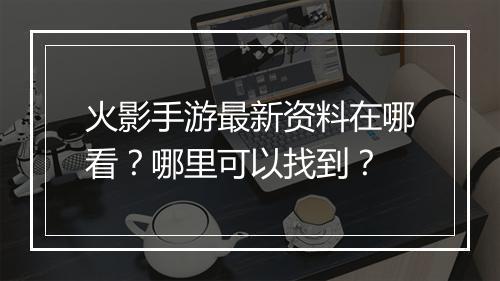 火影手游最新资料在哪看？哪里可以找到？
