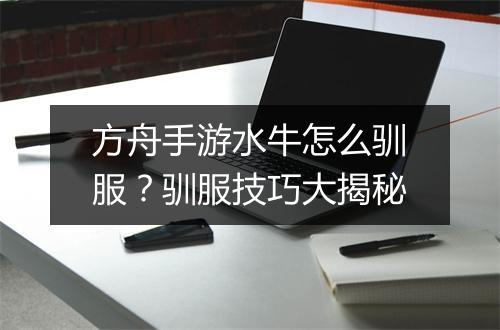 方舟手游水牛怎么驯服？驯服技巧大揭秘