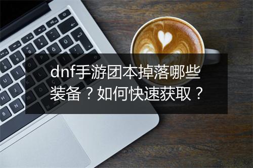 dnf手游团本掉落哪些装备？如何快速获取？