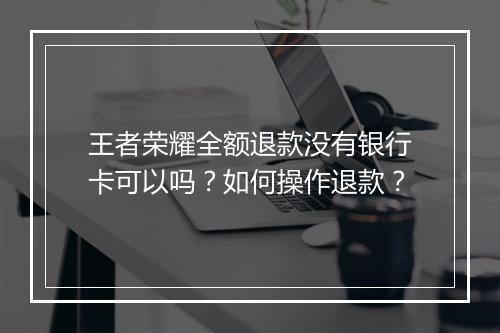 王者荣耀全额退款没有银行卡可以吗？如何操作退款？