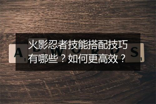 火影忍者技能搭配技巧有哪些？如何更高效？