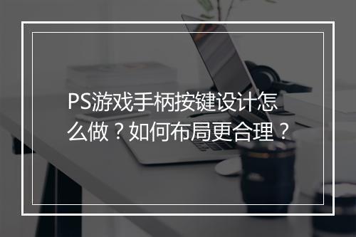 PS游戏手柄按键设计怎么做?如何布局更合理?