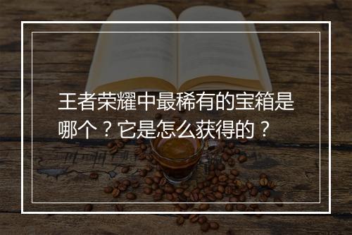 王者荣耀中最稀有的宝箱是哪个？它是怎么获得的？