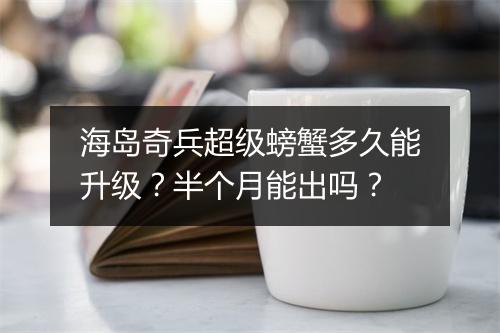 海岛奇兵超级螃蟹多久能升级？半个月能出吗？