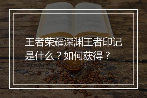 王者荣耀深渊王者印记是什么？如何获得？