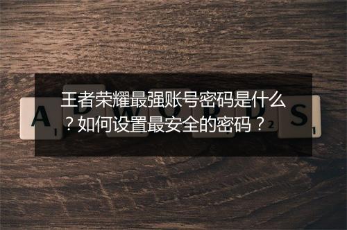 王者荣耀最强账号密码是什么？如何设置最安全的密码？