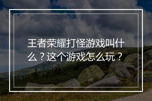王者荣耀打怪游戏叫什么？这个游戏怎么玩？