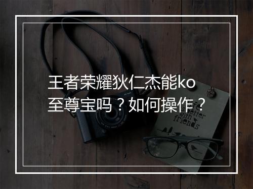 王者荣耀狄仁杰能ko至尊宝吗？如何操作？