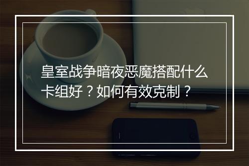 皇室战争暗夜恶魔搭配什么卡组好?如何有效克制?