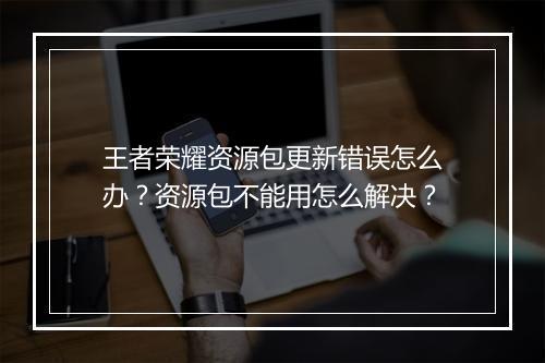 王者荣耀资源包更新错误怎么办?资源包不能用怎么解决?