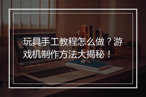 玩具手工教程怎么做？游戏机制作方法大揭秘！