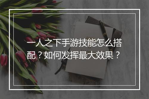 一人之下手游技能怎么搭配？如何发挥最大效果？