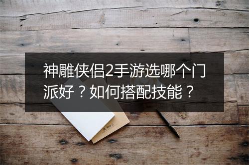 神雕侠侣2手游选哪个门派好?如何搭配技能?