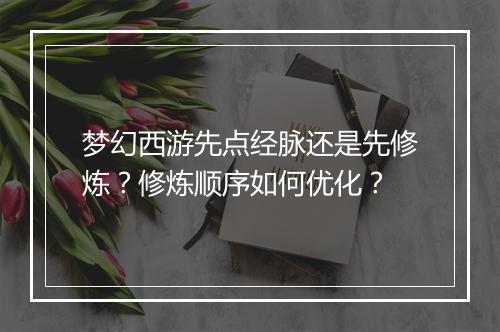 梦幻西游先点经脉还是先修炼?修炼顺序如何优化?