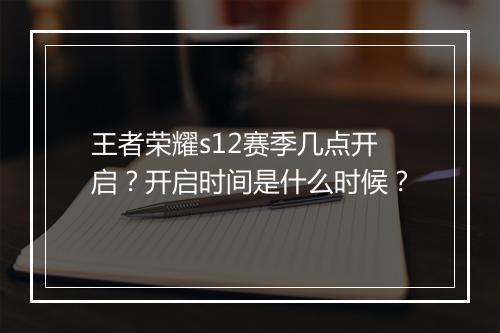 王者荣耀s12赛季几点开启?开启时间是什么时候?