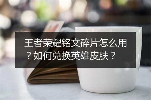 王者荣耀铭文碎片怎么用？如何兑换英雄皮肤？