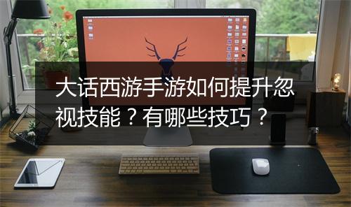 大话西游手游如何提升忽视技能？有哪些技巧？