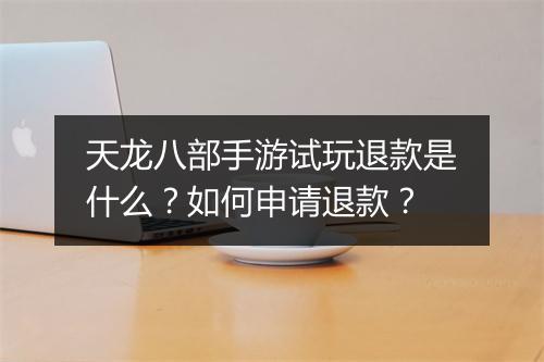 天龙八部手游试玩退款是什么？如何申请退款？