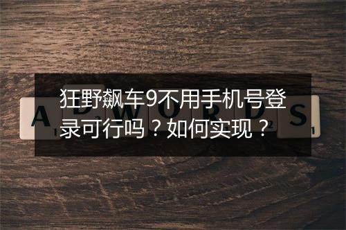 狂野飙车9不用手机号登录可行吗？如何实现？