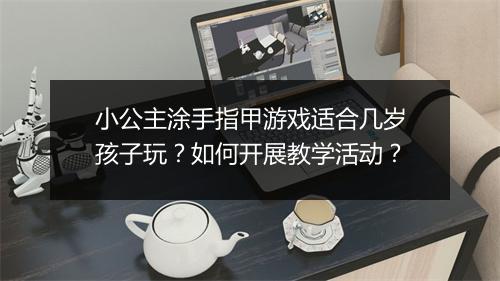 小公主涂手指甲游戏适合几岁孩子玩？如何开展教学活动？