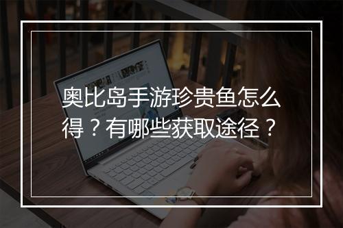 奥比岛手游珍贵鱼怎么得？有哪些获取途径？