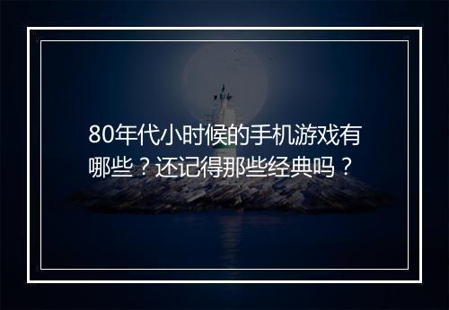 80年代小时候的手机游戏有哪些？还记得那些经典吗？