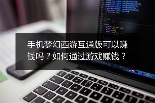 手机梦幻西游互通版可以赚钱吗？如何通过游戏赚钱？