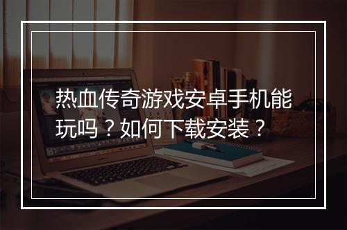 热血传奇游戏安卓手机能玩吗？如何下载安装？