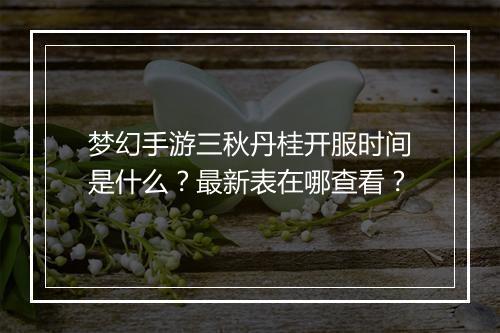 梦幻手游三秋丹桂开服时间是什么？最新表在哪查看？