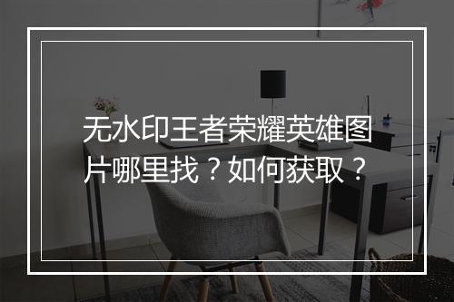 无水印王者荣耀英雄图片哪里找？如何获取？