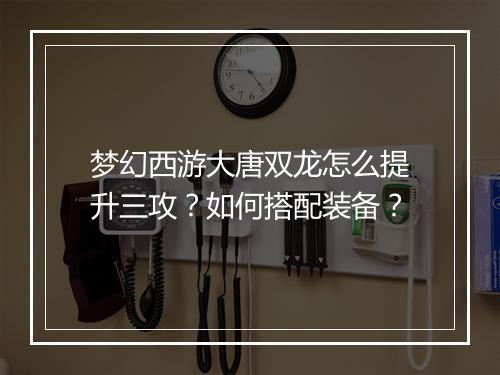 梦幻西游大唐双龙怎么提升三攻？如何搭配装备？