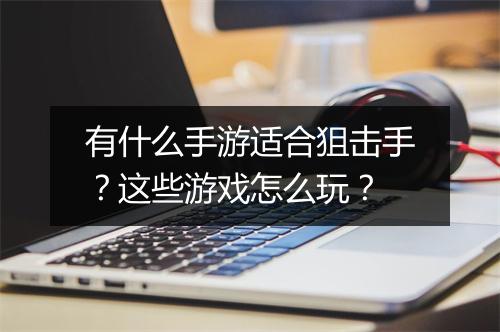 有什么手游适合狙击手？这些游戏怎么玩？