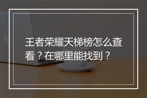 王者荣耀天梯榜怎么查看？在哪里能找到？