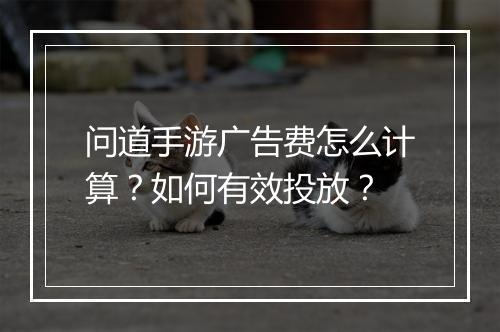 问道手游广告费怎么计算?如何有效投放?