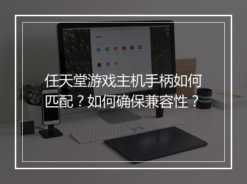 任天堂游戏主机手柄如何匹配？如何确保兼容性？