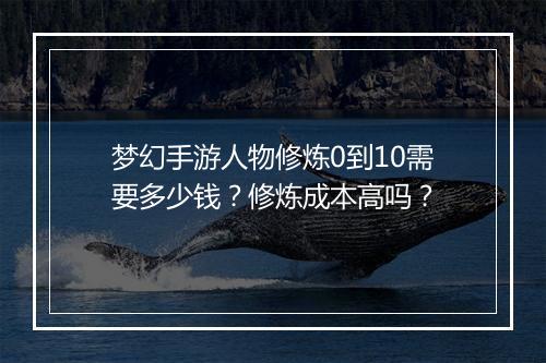 梦幻手游人物修炼0到10需要多少钱？修炼成本高吗？