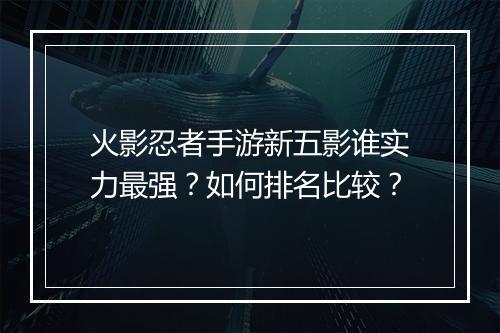 火影忍者手游新五影谁实力最强?如何排名比较?