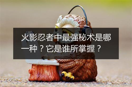 火影忍者中最强秘术是哪一种？它是谁所掌握？