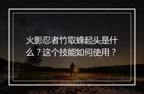 火影忍者竹取蜂起头是什么？这个技能如何使用？