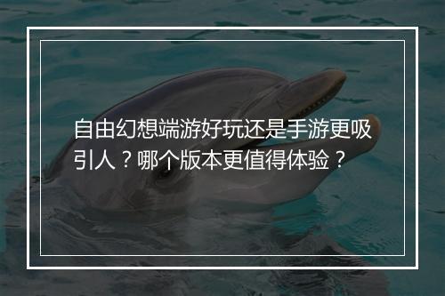 自由幻想端游好玩还是手游更吸引人？哪个版本更值得体验？