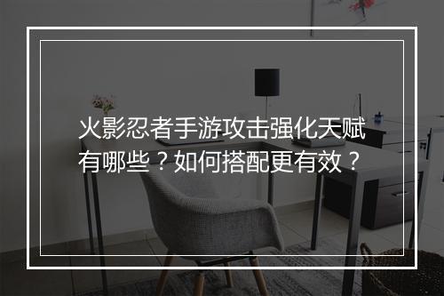 火影忍者手游攻击强化天赋有哪些？如何搭配更有效？
