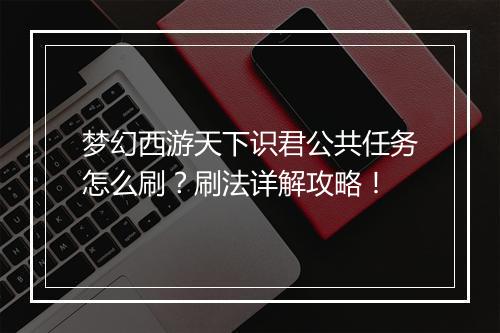 梦幻西游天下识君公共任务怎么刷？刷法详解攻略！