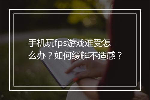 手机玩fps游戏难受怎么办？如何缓解不适感？