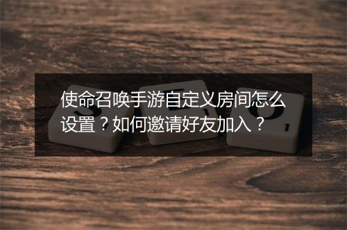 使命召唤手游自定义房间怎么设置？如何邀请好友加入？