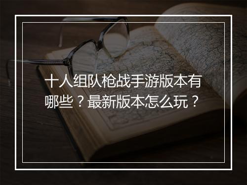 十人组队枪战手游版本有哪些？最新版本怎么玩？