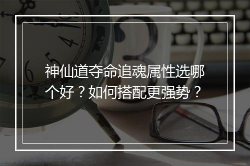 神仙道夺命追魂属性选哪个好？如何搭配更强势？