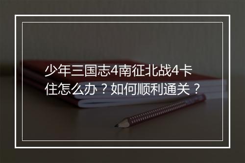 少年三国志4南征北战4卡住怎么办？如何顺利通关？